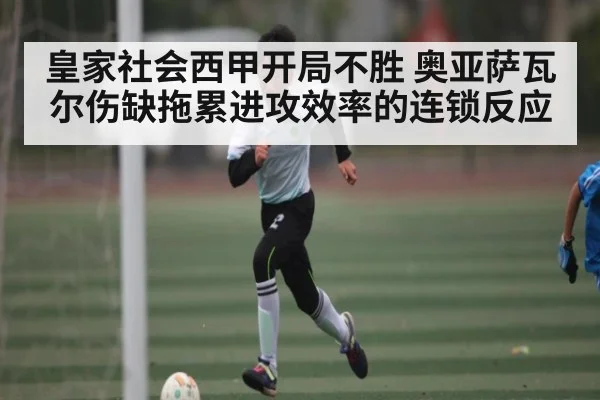 皇家社会西甲开局不胜 奥亚萨瓦尔伤缺拖累进攻效率的连锁反应