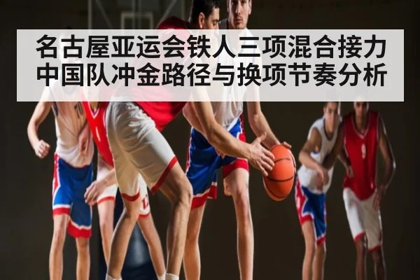 名古屋亚运会铁人三项混合接力中国队冲金路径与换项节奏分析