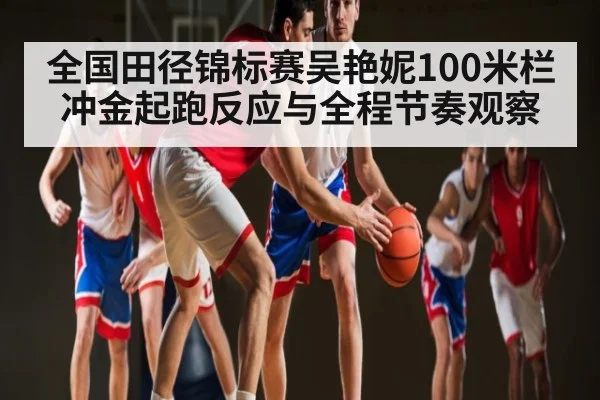 全国田径锦标赛吴艳妮100米栏冲金起跑反应与全程节奏观察