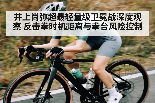 井上尚弥超最轻量级卫冕战深度观察 反击拳时机距离与拳台风险控制