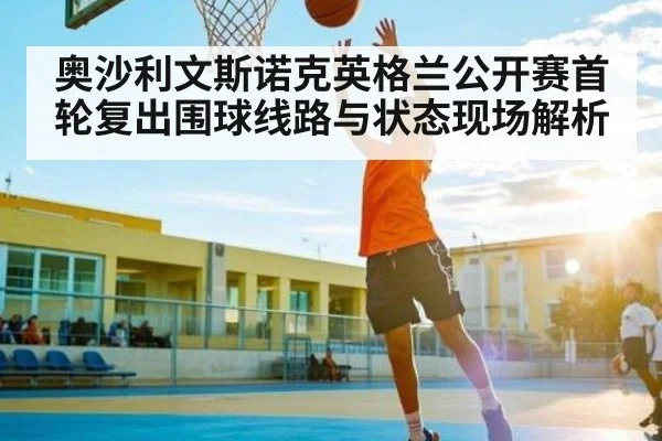 奥沙利文斯诺克英格兰公开赛首轮复出围球线路与状态现场解析