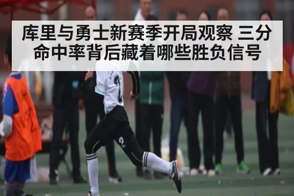 库里与勇士新赛季开局观察 三分命中率背后藏着哪些胜负信号