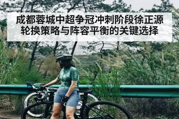 成都蓉城中超争冠冲刺阶段徐正源轮换策略与阵容平衡的关键选择