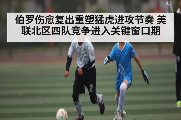 伯罗伤愈复出重塑猛虎进攻节奏 美联北区四队竞争进入关键窗口期