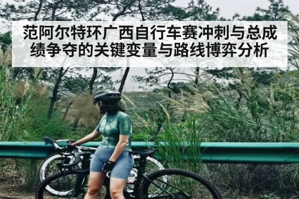 范阿尔特环广西自行车赛冲刺与总成绩争夺的关键变量与路线博弈分析